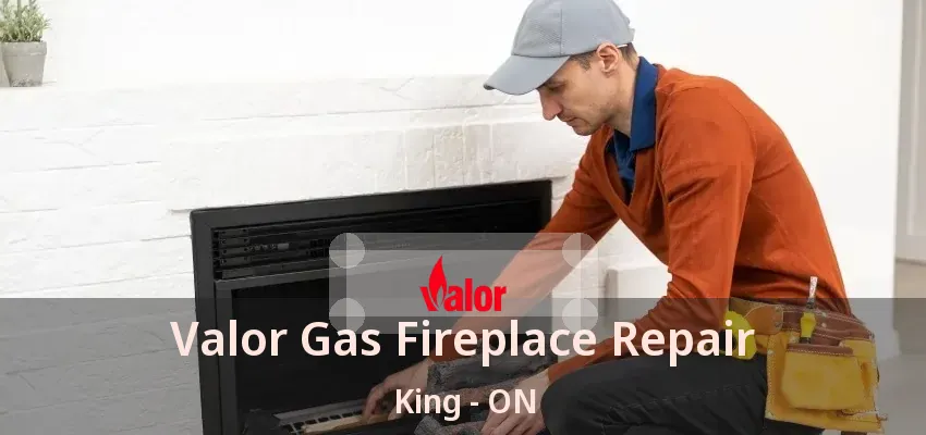 Valor Gas Fireplace Repair King - ON Valor Gas Fireplace Repair King - ON